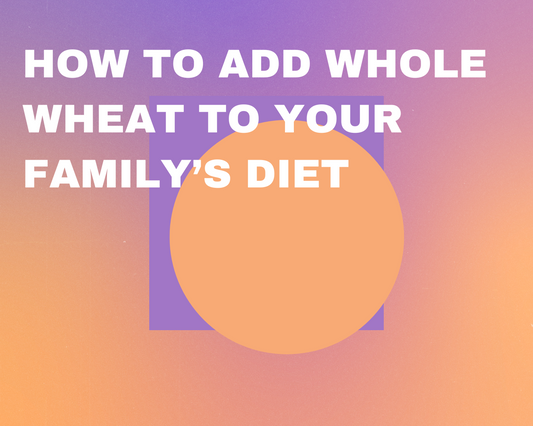 How to Add Whole Wheat to Your Family’s Diet